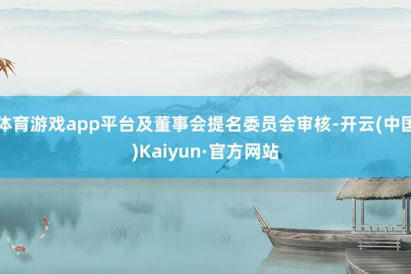 体育游戏app平台及董事会提名委员会审核-开云(中国)Kaiyun·官方网站