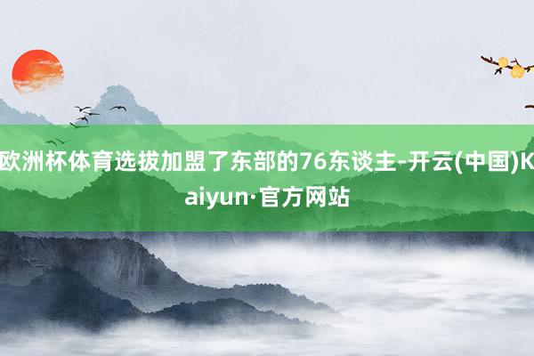 欧洲杯体育选拔加盟了东部的76东谈主-开云(中国)Kaiyun·官方网站