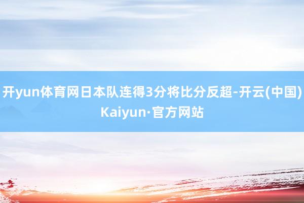 开yun体育网日本队连得3分将比分反超-开云(中国)Kaiyun·官方网站