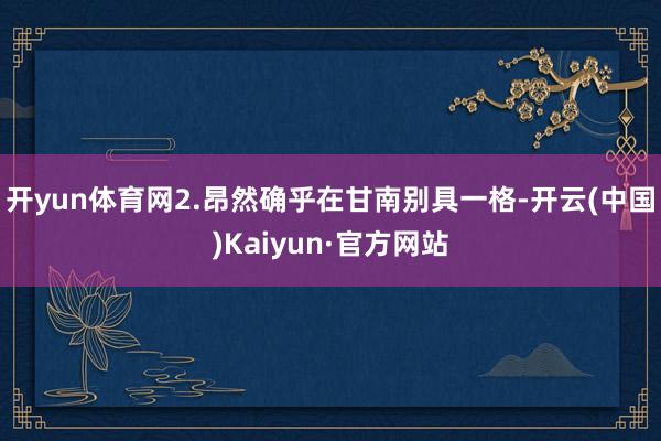 开yun体育网2.昂然确乎在甘南别具一格-开云(中国)Kaiyun·官方网站