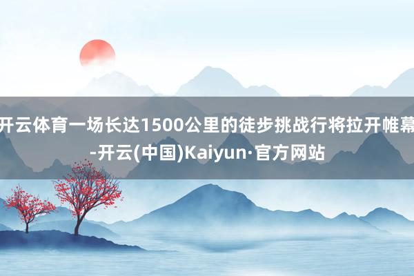 开云体育一场长达1500公里的徒步挑战行将拉开帷幕-开云(中国)Kaiyun·官方网站