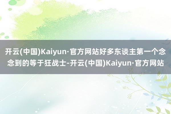 开云(中国)Kaiyun·官方网站好多东谈主第一个念念到的等于狂战士-开云(中国)Kaiyun·官方网站