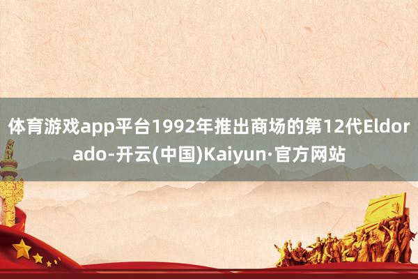 体育游戏app平台1992年推出商场的第12代Eldorado-开云(中国)Kaiyun·官方网站