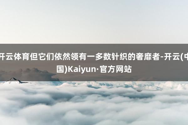 开云体育但它们依然领有一多数针织的奢靡者-开云(中国)Kaiyun·官方网站