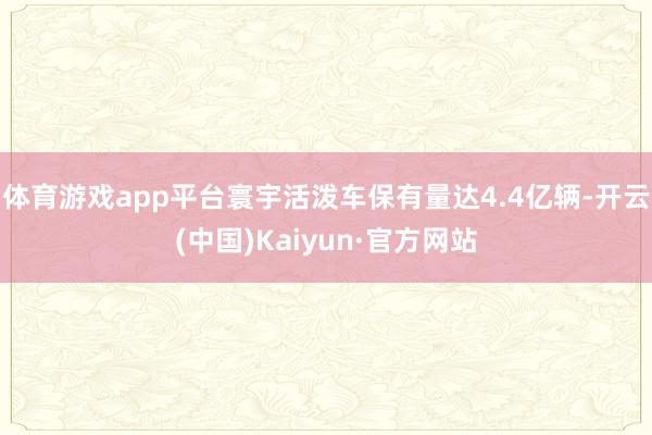 体育游戏app平台寰宇活泼车保有量达4.4亿辆-开云(中国)Kaiyun·官方网站