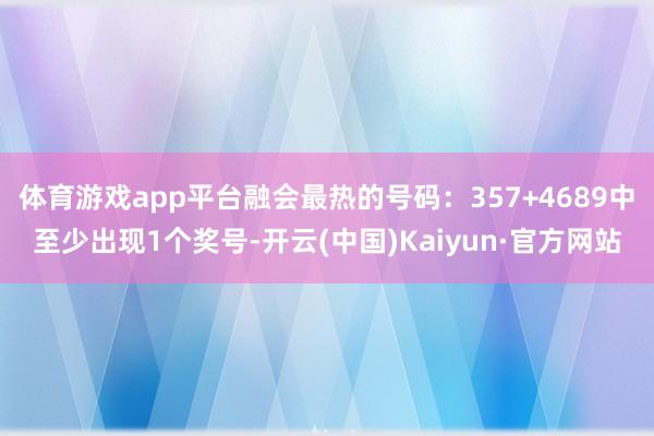 体育游戏app平台融会最热的号码：357+4689中至少出现1个奖号-开云(中国)Kaiyun·官方网站