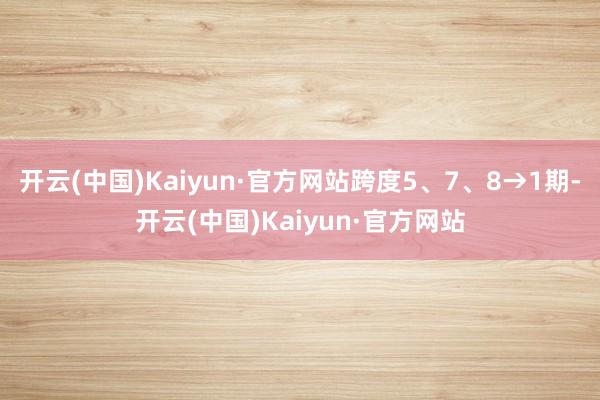 开云(中国)Kaiyun·官方网站跨度5、7、8→1期-开云(中国)Kaiyun·官方网站