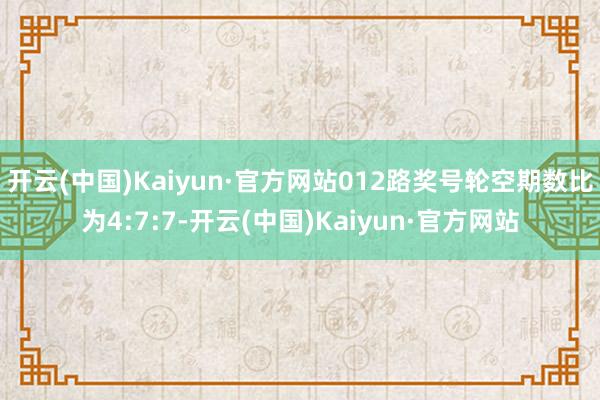 开云(中国)Kaiyun·官方网站012路奖号轮空期数比为4:7:7-开云(中国)Kaiyun·官方网站