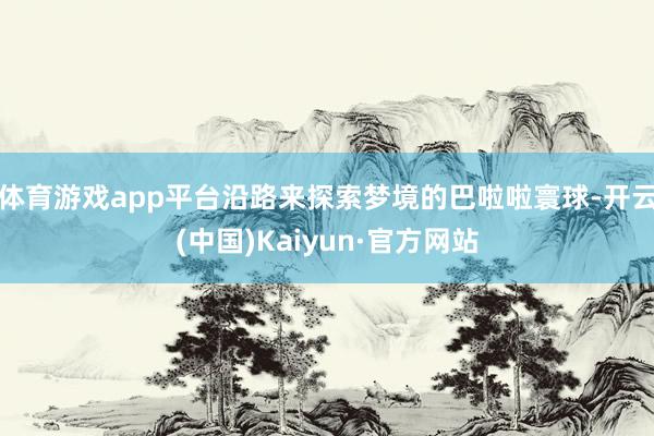 体育游戏app平台沿路来探索梦境的巴啦啦寰球-开云(中国)Kaiyun·官方网站