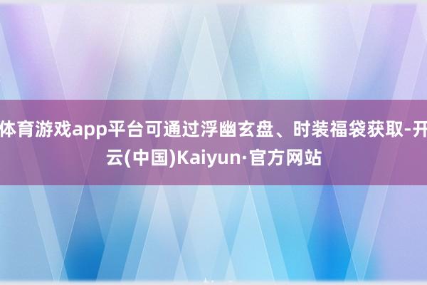 体育游戏app平台可通过浮幽玄盘、时装福袋获取-开云(中国)Kaiyun·官方网站