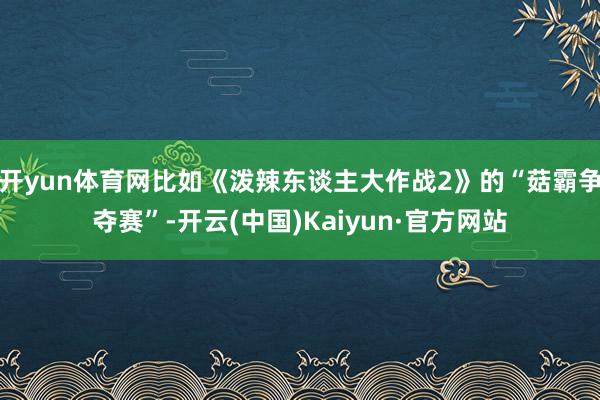 开yun体育网比如《泼辣东谈主大作战2》的“菇霸争夺赛”-开云(中国)Kaiyun·官方网站