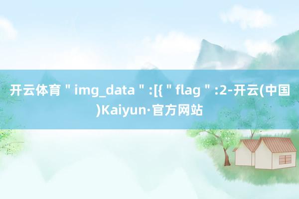 开云体育＂img_data＂:[{＂flag＂:2-开云(中国)Kaiyun·官方网站