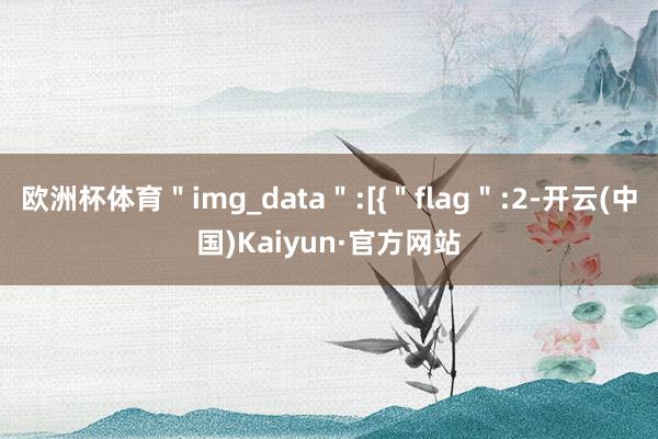 欧洲杯体育＂img_data＂:[{＂flag＂:2-开云(中国)Kaiyun·官方网站