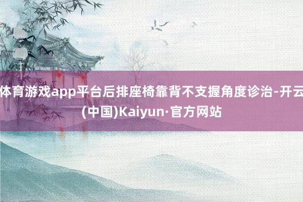 体育游戏app平台后排座椅靠背不支握角度诊治-开云(中国)Kaiyun·官方网站