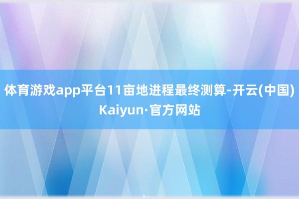 体育游戏app平台11亩地进程最终测算-开云(中国)Kaiyun·官方网站