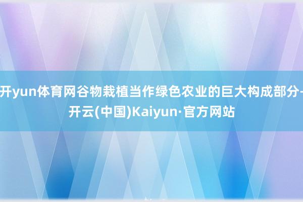 开yun体育网谷物栽植当作绿色农业的巨大构成部分-开云(中国)Kaiyun·官方网站