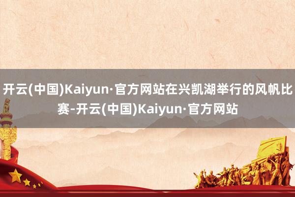 开云(中国)Kaiyun·官方网站在兴凯湖举行的风帆比赛-开云(中国)Kaiyun·官方网站