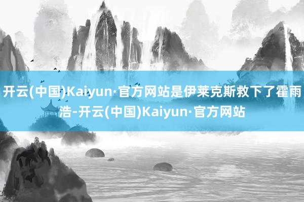 开云(中国)Kaiyun·官方网站是伊莱克斯救下了霍雨浩-开云(中国)Kaiyun·官方网站