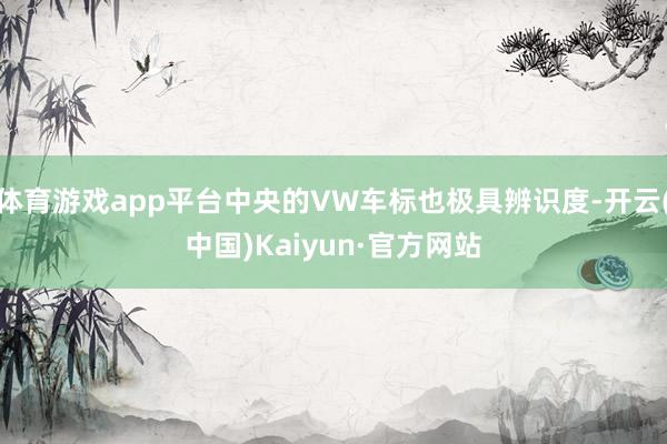 体育游戏app平台中央的VW车标也极具辨识度-开云(中国)Kaiyun·官方网站