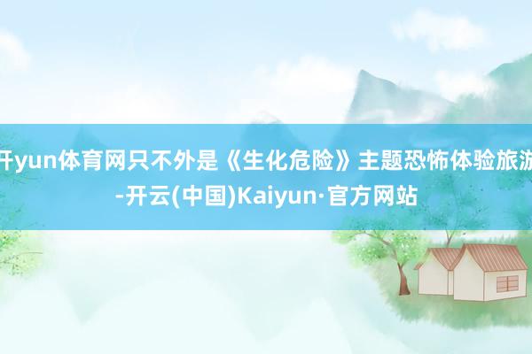 开yun体育网只不外是《生化危险》主题恐怖体验旅游-开云(中国)Kaiyun·官方网站