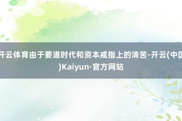 开云体育由于要道时代和资本戒指上的清苦-开云(中国)Kaiyun·官方网站