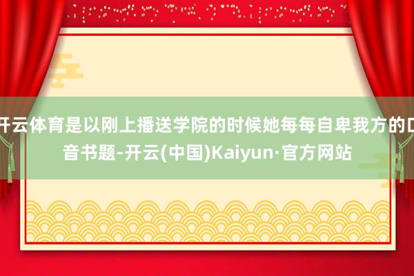 开云体育是以刚上播送学院的时候她每每自卑我方的口音书题-开云(中国)Kaiyun·官方网站