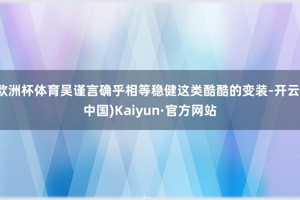 欧洲杯体育吴谨言确乎相等稳健这类酷酷的变装-开云(中国)Kaiyun·官方网站