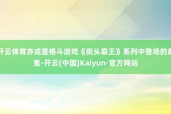 开云体育亦或是格斗游戏《街头霸王》系列中登场的豪鬼-开云(中国)Kaiyun·官方网站