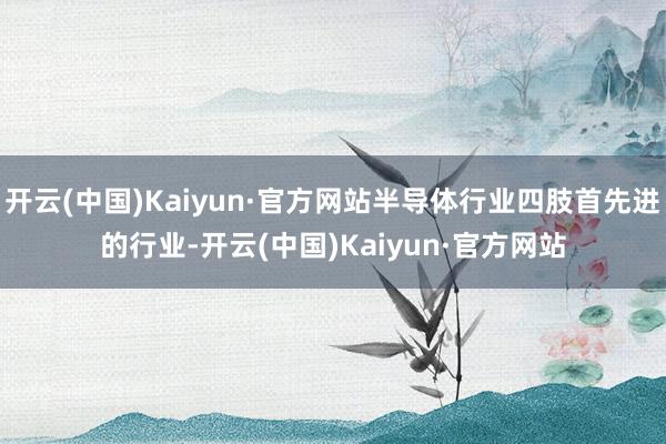 开云(中国)Kaiyun·官方网站半导体行业四肢首先进的行业-开云(中国)Kaiyun·官方网站