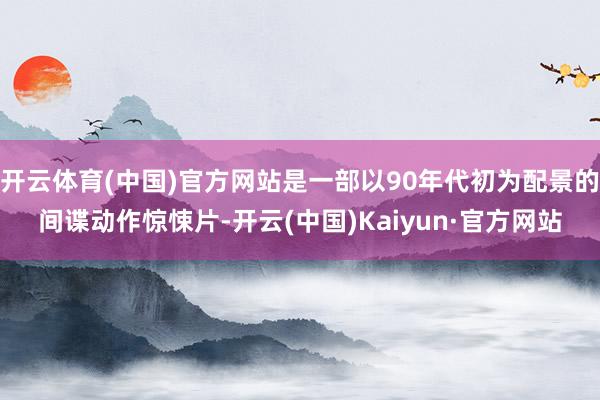 开云体育(中国)官方网站是一部以90年代初为配景的间谍动作惊悚片-开云(中国)Kaiyun·官方网站