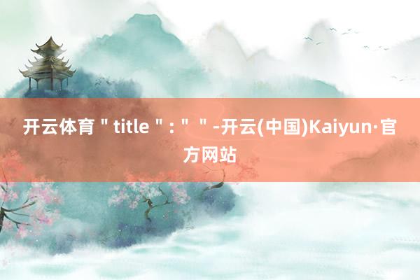 开云体育＂title＂:＂＂-开云(中国)Kaiyun·官方网站