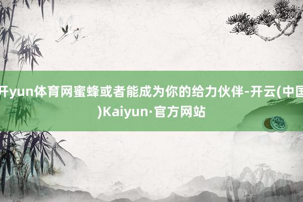 开yun体育网蜜蜂或者能成为你的给力伙伴-开云(中国)Kaiyun·官方网站