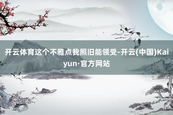 开云体育这个不雅点我照旧能领受-开云(中国)Kaiyun·官方网站