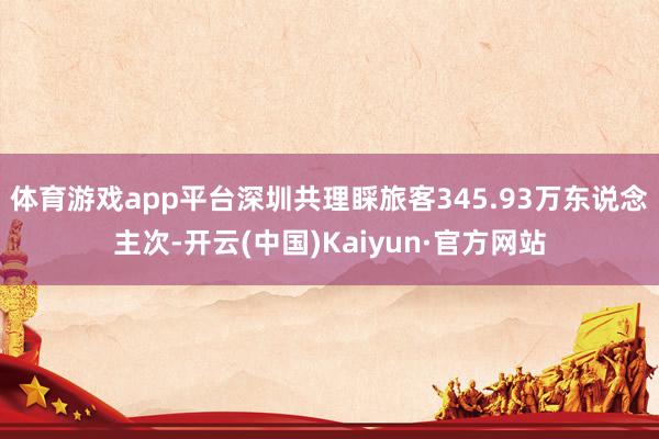 体育游戏app平台深圳共理睬旅客345.93万东说念主次-开云(中国)Kaiyun·官方网站