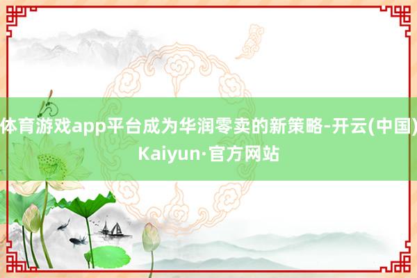 体育游戏app平台成为华润零卖的新策略-开云(中国)Kaiyun·官方网站