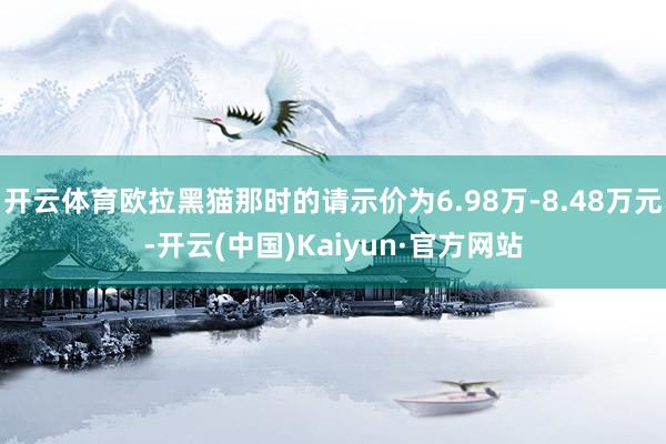 开云体育欧拉黑猫那时的请示价为6.98万-8.48万元-开云(中国)Kaiyun·官方网站