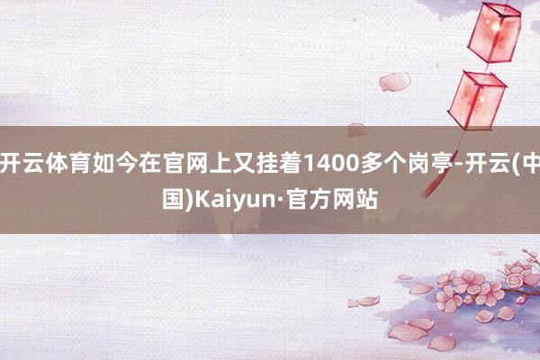 开云体育如今在官网上又挂着1400多个岗亭-开云(中国)Kaiyun·官方网站