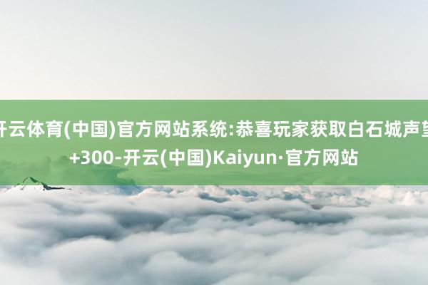 开云体育(中国)官方网站系统:恭喜玩家获取白石城声望+300-开云(中国)Kaiyun·官方网站