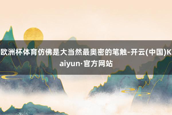 欧洲杯体育仿佛是大当然最奥密的笔触-开云(中国)Kaiyun·官方网站