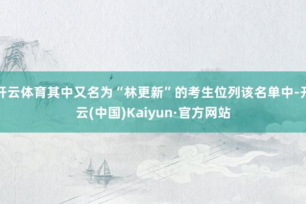 开云体育其中又名为“林更新”的考生位列该名单中-开云(中国)Kaiyun·官方网站