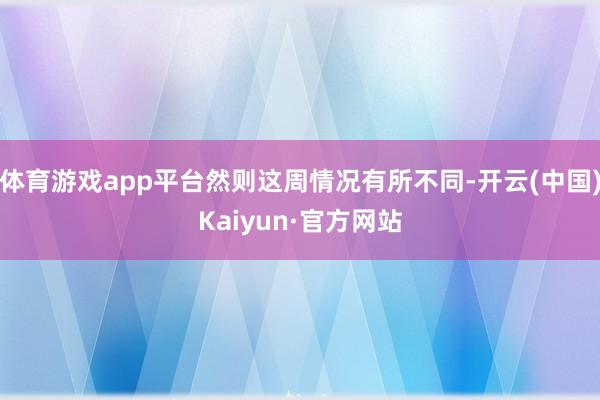 体育游戏app平台然则这周情况有所不同-开云(中国)Kaiyun·官方网站