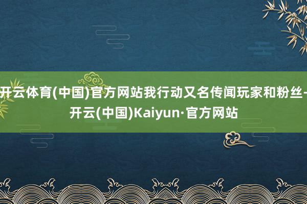 开云体育(中国)官方网站我行动又名传闻玩家和粉丝-开云(中国)Kaiyun·官方网站