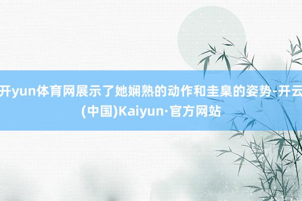 开yun体育网展示了她娴熟的动作和圭臬的姿势-开云(中国)Kaiyun·官方网站