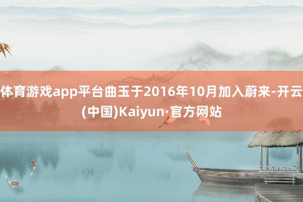 体育游戏app平台曲玉于2016年10月加入蔚来-开云(中国)Kaiyun·官方网站