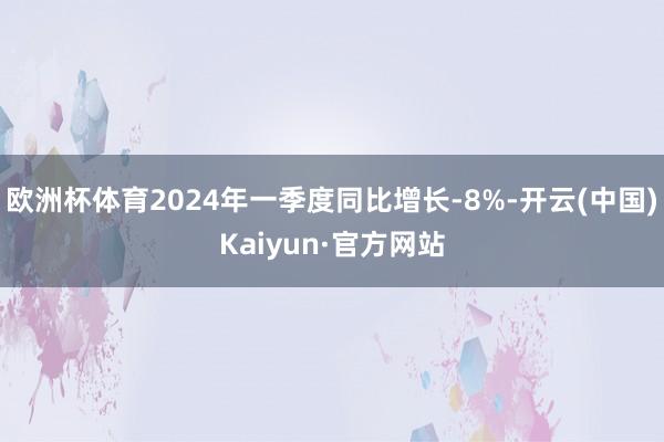 欧洲杯体育2024年一季度同比增长-8%-开云(中国)Kaiyun·官方网站