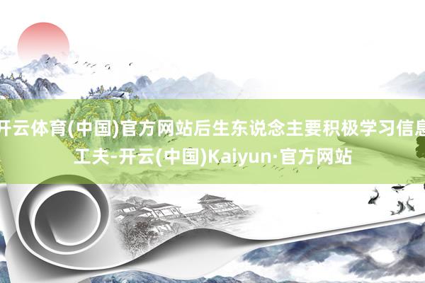 开云体育(中国)官方网站后生东说念主要积极学习信息工夫-开云(中国)Kaiyun·官方网站