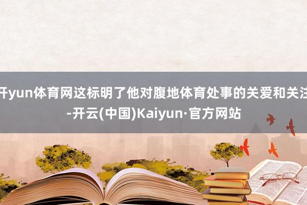 开yun体育网这标明了他对腹地体育处事的关爱和关注-开云(中国)Kaiyun·官方网站