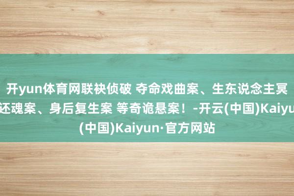 开yun体育网联袂侦破 夺命戏曲案、生东说念主冥婚案、借纸还魂案、身后复生案 等奇诡悬案！-开云(中国)Kaiyun·官方网站