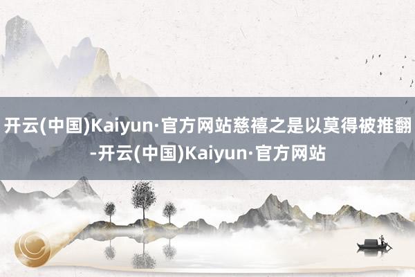 开云(中国)Kaiyun·官方网站慈禧之是以莫得被推翻-开云(中国)Kaiyun·官方网站