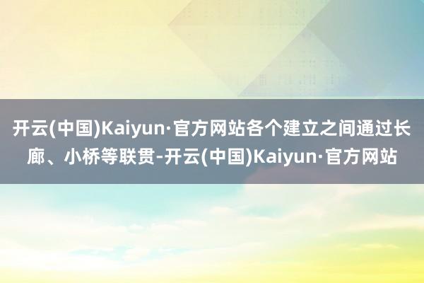 开云(中国)Kaiyun·官方网站各个建立之间通过长廊、小桥等联贯-开云(中国)Kaiyun·官方网站